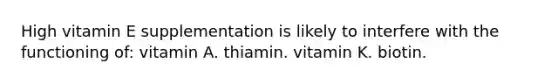 High vitamin E supplementation is likely to interfere with the functioning of: vitamin A. thiamin. vitamin K. biotin.