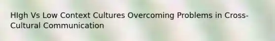 HIgh Vs Low Context Cultures Overcoming Problems in Cross-Cultural Communication