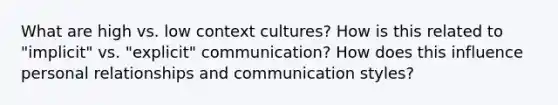 What are high vs. low context cultures? How is this related to "implicit" vs. "explicit" communication? How does this influence personal relationships and communication styles?