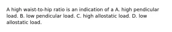 A high waist-to-hip ratio is an indication of a A. high pendicular load. B. low pendicular load. C. high allostatic load. D. low allostatic load.