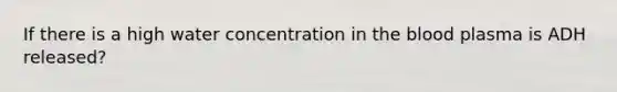 If there is a high water concentration in the blood plasma is ADH released?