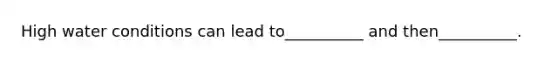 High water conditions can lead to__________ and then__________.