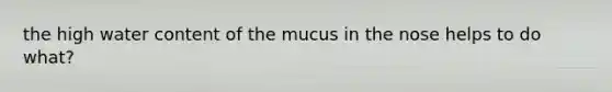 the high water content of the mucus in the nose helps to do what?