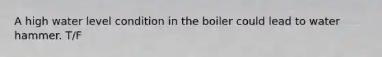 A high water level condition in the boiler could lead to water hammer. T/F