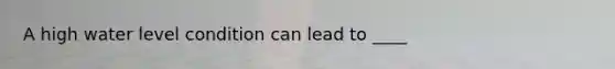 A high water level condition can lead to ____