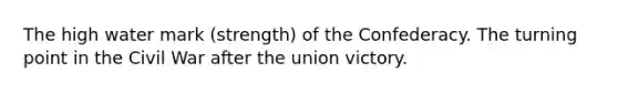 The high water mark (strength) of the Confederacy. The turning point in the Civil War after the union victory.