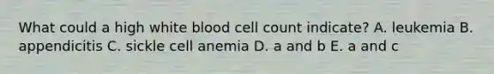 What could a high white blood cell count indicate? A. leukemia B. appendicitis C. sickle cell anemia D. a and b E. a and c