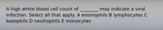 A high white blood cell count of ________ may indicate a viral infection. Select all that apply. A eosinophils B lymphocytes C basophils D neutrophils E monocytes