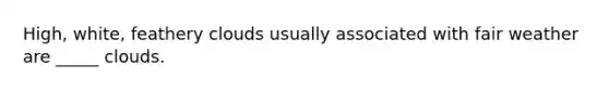 High, white, feathery clouds usually associated with fair weather are _____ clouds.