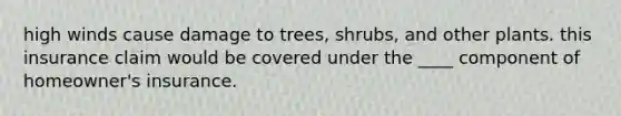 high winds cause damage to trees, shrubs, and other plants. this insurance claim would be covered under the ____ component of homeowner's insurance.