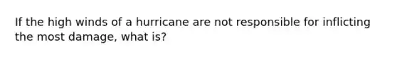 If the high winds of a hurricane are not responsible for inflicting the most damage, what is?