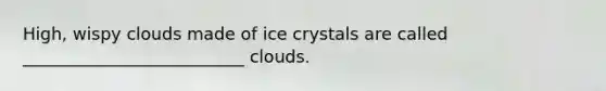 High, wispy clouds made of ice crystals are called __________________________ clouds.