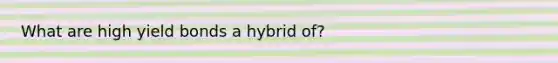 What are high yield bonds a hybrid of?