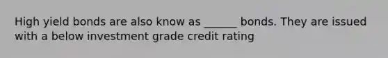 High yield bonds are also know as ______ bonds. They are issued with a below investment grade credit rating