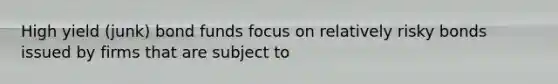 High yield (junk) bond funds focus on relatively risky bonds issued by firms that are subject to