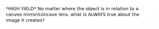 *HIGH YIELD* No matter where the object is in relation to a convex mirror/concave lens, what is ALWAYS true about the image it creates?