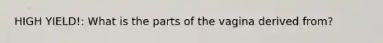 HIGH YIELD!: What is the parts of the vagina derived from?