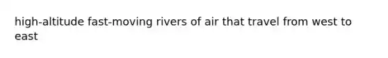 high-altitude fast-moving rivers of air that travel from west to east