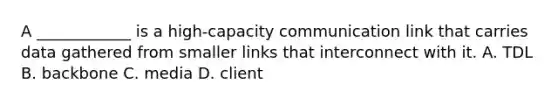 A ____________ is a high-capacity communication link that carries data gathered from smaller links that interconnect with it. A. TDL B. backbone C. media D. client