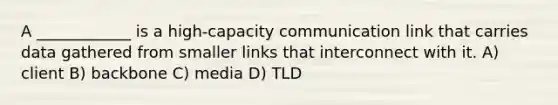 A ____________ is a high-capacity communication link that carries data gathered from smaller links that interconnect with it. A) client B) backbone C) media D) TLD