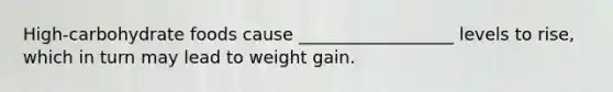 High-carbohydrate foods cause __________________ levels to rise, which in turn may lead to weight gain.