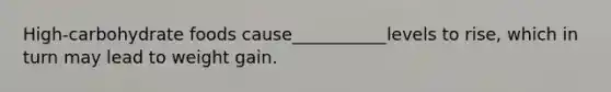 High-carbohydrate foods cause___________levels to rise, which in turn may lead to weight gain.
