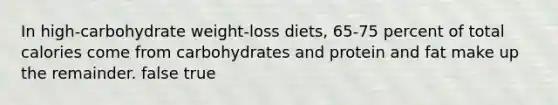 In high-carbohydrate weight-loss diets, 65-75 percent of total calories come from carbohydrates and protein and fat make up the remainder. false true