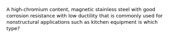 A high-chromium content, magnetic stainless steel with good corrosion resistance with low ductility that is commonly used for nonstructural applications such as kitchen equipment is which type?