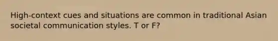 High-context cues and situations are common in traditional Asian societal communication styles. T or F?