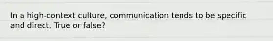 In a high-context culture, communication tends to be specific and direct. True or false?