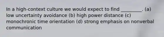 In a high-context culture we would expect to find _________. (a) low uncertainty avoidance (b) high power distance (c) monochronic time orientation (d) strong emphasis on nonverbal communication