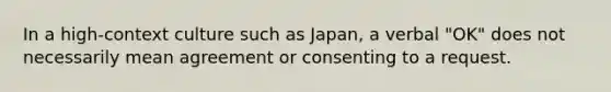 In a high-context culture such as Japan, a verbal "OK" does not necessarily mean agreement or consenting to a request.