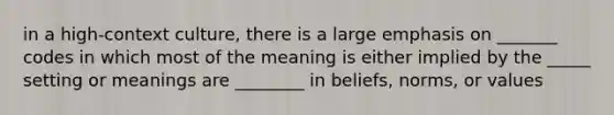 in a high-context culture, there is a large emphasis on _______ codes in which most of the meaning is either implied by the _____ setting or meanings are ________ in beliefs, norms, or values