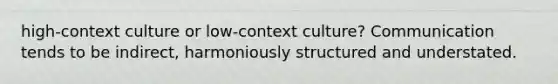 high-context culture or low-context culture? Communication tends to be indirect, harmoniously structured and understated.