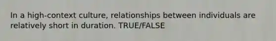 In a high-context culture, relationships between individuals are relatively short in duration. TRUE/FALSE