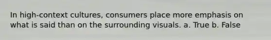 In high-context cultures, consumers place more emphasis on what is said than on the surrounding visuals. a. True b. False