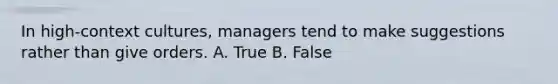 In​ high-context cultures, managers tend to make suggestions rather than give orders. A. True B. False