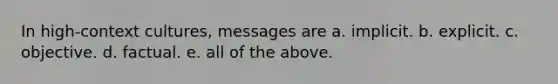 In high-context cultures, messages are a. implicit. b. explicit. c. objective. d. factual. e. all of the above.