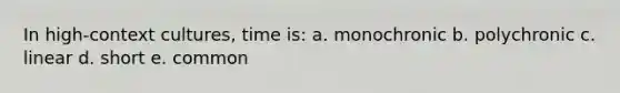 In high-context cultures, time is: a. monochronic b. polychronic c. linear d. short e. common