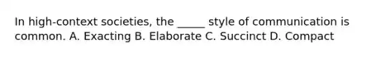 In high-context societies, the _____ style of communication is common. A. Exacting B. Elaborate C. Succinct D. Compact