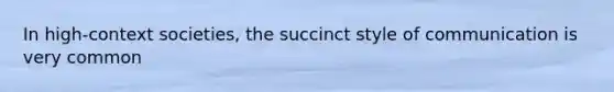 In high-context societies, the succinct style of communication is very common