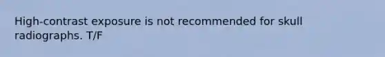 High-contrast exposure is not recommended for skull radiographs. T/F