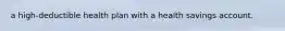 a high-deductible health plan with a health savings account.