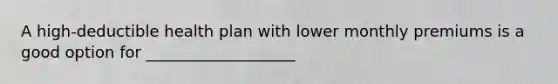 A high-deductible health plan with lower monthly premiums is a good option for ___________________