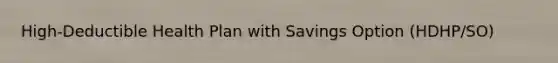 High-Deductible Health Plan with Savings Option (HDHP/SO)