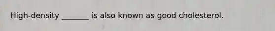 High-density _______ is also known as good cholesterol.