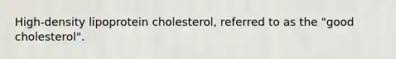 High-density lipoprotein cholesterol, referred to as the "good cholesterol".