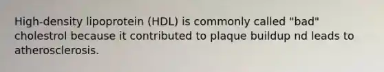 High-density lipoprotein (HDL) is commonly called "bad" cholestrol because it contributed to plaque buildup nd leads to atherosclerosis.