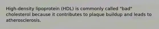 High-density lipoprotein (HDL) is commonly called "bad" cholesterol because it contributes to plaque buildup and leads to atherosclerosis.