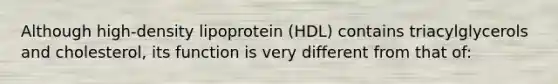 Although high-density lipoprotein (HDL) contains triacylglycerols and cholesterol, its function is very different from that of: